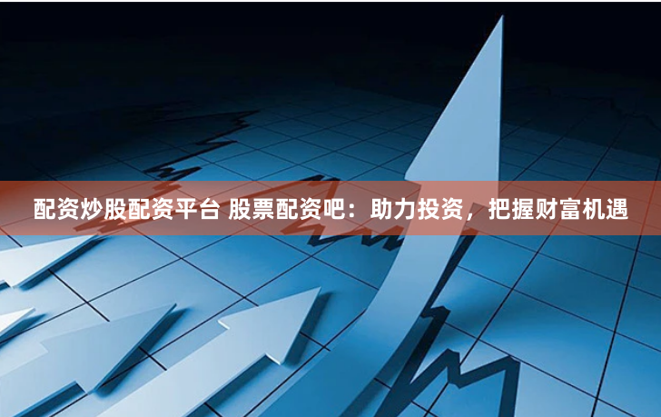 配资炒股配资平台 股票配资吧：助力投资，把握财富机遇