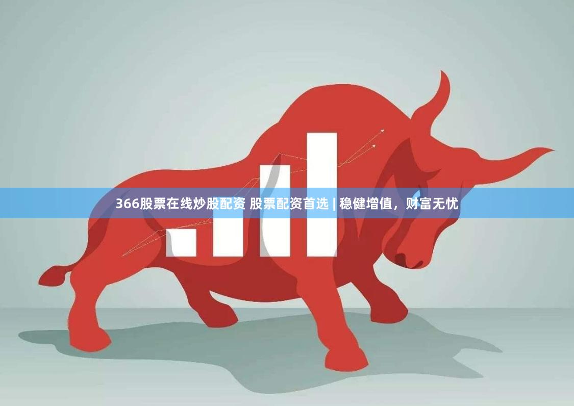 366股票在线炒股配资 股票配资首选 | 稳健增值，财富无忧
