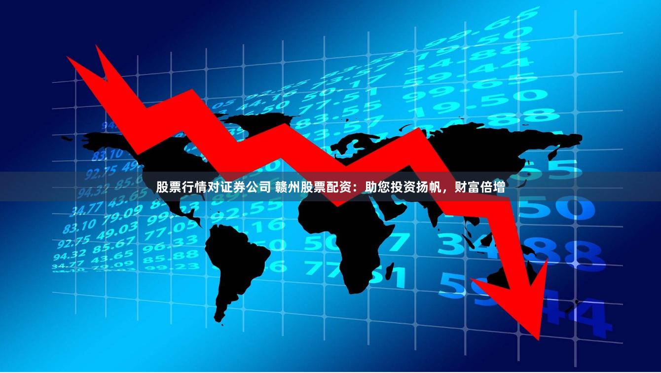 股票行情对证券公司 赣州股票配资：助您投资扬帆，财富倍增