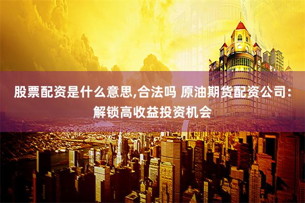 股票配资是什么意思,合法吗 原油期货配资公司：解锁高收益投资机会