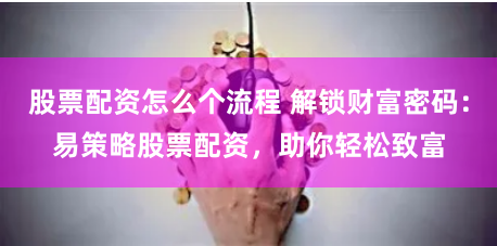 股票配资怎么个流程 解锁财富密码：易策略股票配资，助你轻松致富