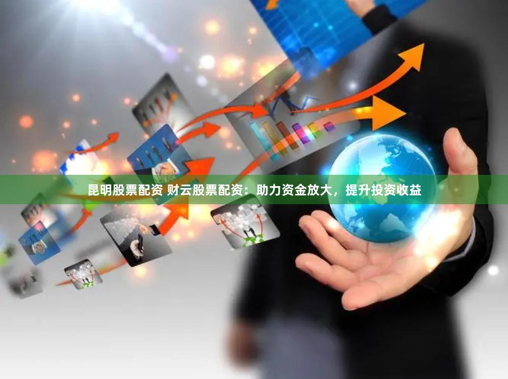 昆明股票配资 财云股票配资：助力资金放大，提升投资收益