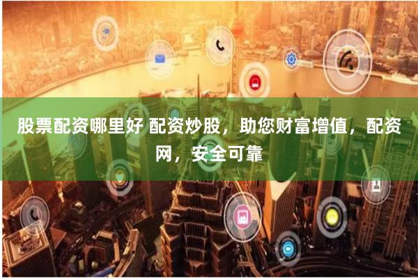 股票配资哪里好 配资炒股,助您财富增值,配资网,安全可靠