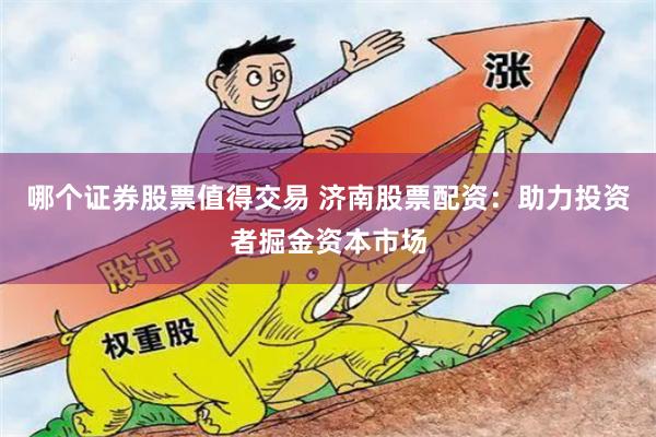 哪个证券股票值得交易 济南股票配资：助力投资者掘金资本市场