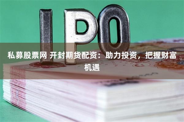 私募股票网 开封期货配资:助力投资,把握财富机遇