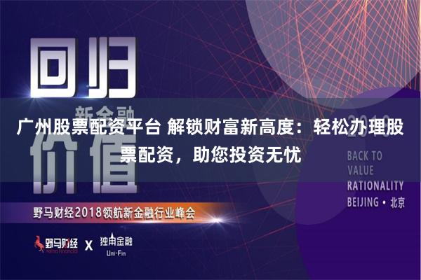 广州股票配资平台 解锁财富新高度：轻松办理股票配资，助您投资无忧