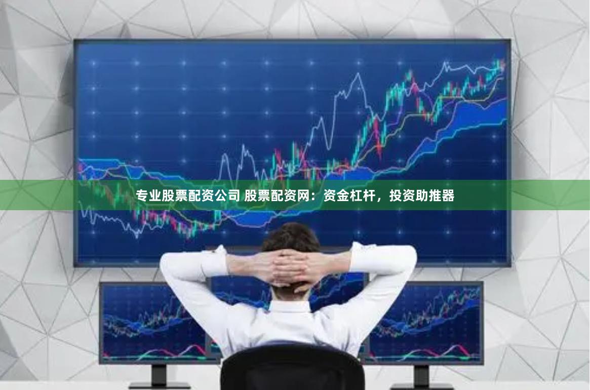 专业股票配资公司 股票配资网：资金杠杆，投资助推器