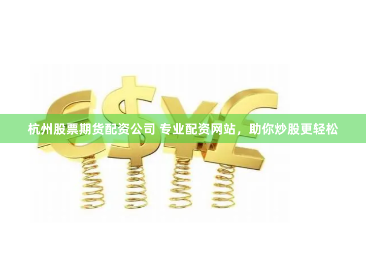 杭州股票期货配资公司 专业配资网站,助你炒股更轻松