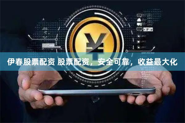 伊春股票配资 股票配资，安全可靠，收益最大化