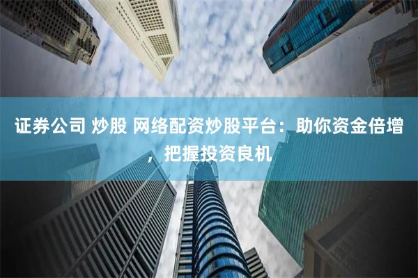 证券公司 炒股 网络配资炒股平台:助你资金倍增,把握投资良机