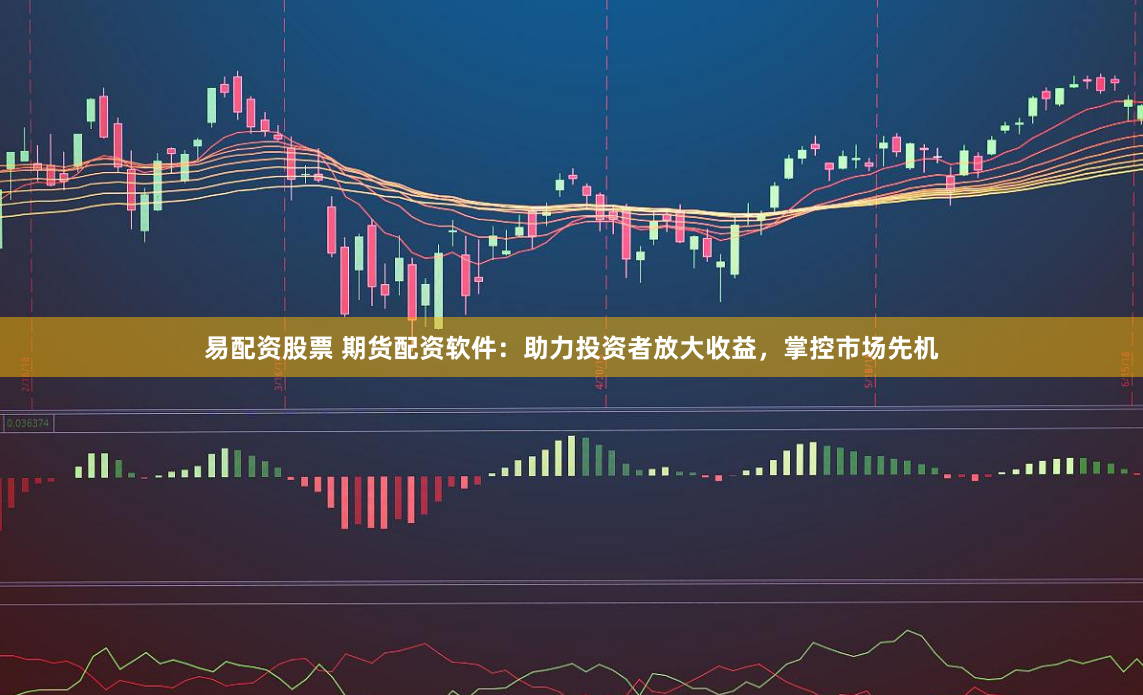 易配资股票 期货配资软件：助力投资者放大收益，掌控市场先机