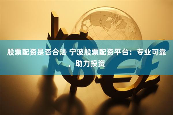 股票配资是否合法 宁波股票配资平台：专业可靠，助力投资