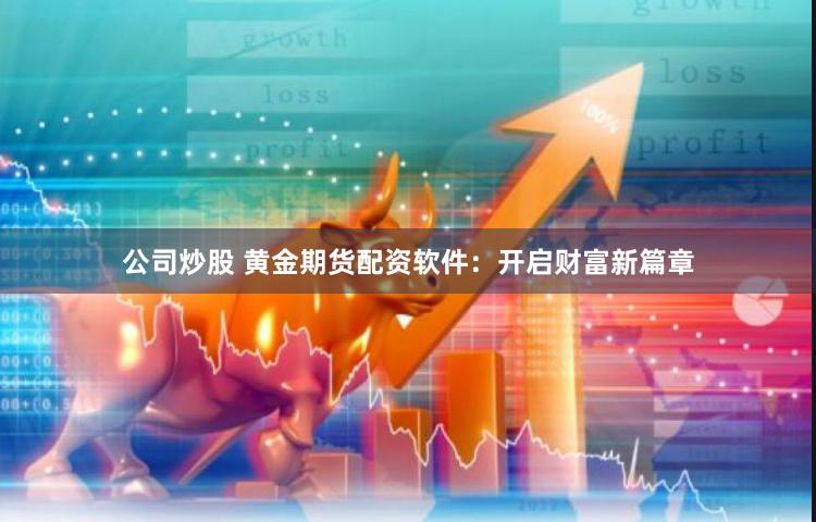 公司炒股 黄金期货配资软件：开启财富新篇章