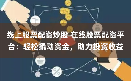线上股票配资炒股 在线股票配资平台：轻松撬动资金，助力投资收益