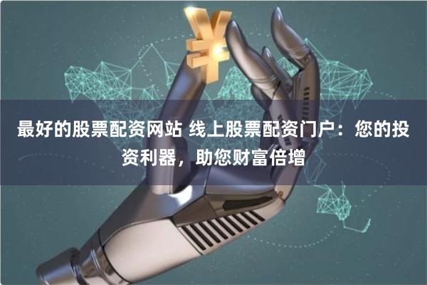 最好的股票配资网站 线上股票配资门户：您的投资利器，助您财富倍增