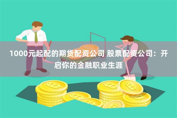 1000元起配的期货配资公司 股票配资公司：开启你的金融职业生涯