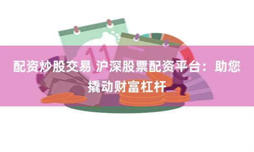 配资炒股交易 沪深股票配资平台：助您撬动财富杠杆