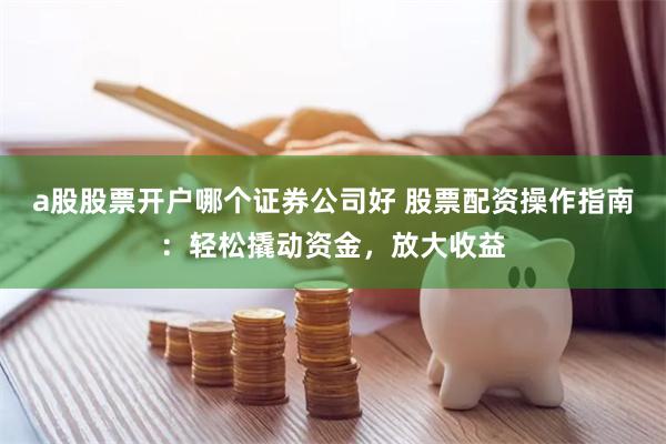 a股股票开户哪个证券公司好 股票配资操作指南：轻松撬动资金，放大收益