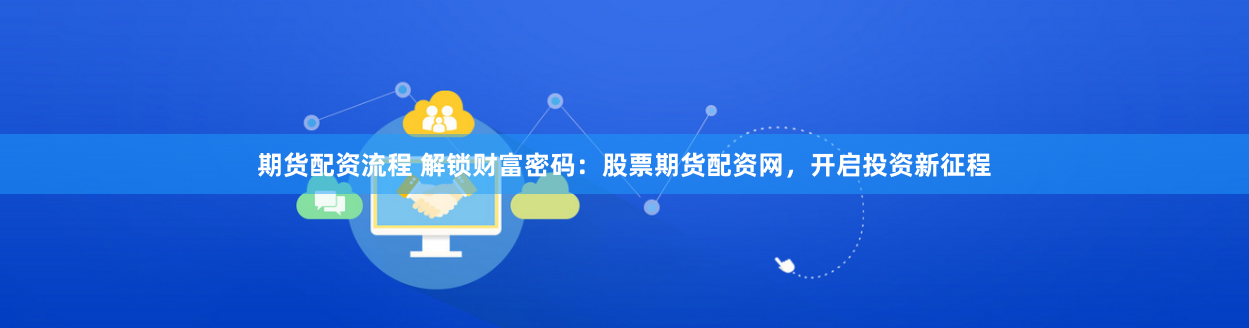 期货配资流程 解锁财富密码：股票期货配资网，开启投资新征程