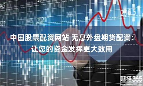 中国股票配资网站 无息外盘期货配资:让您的资金发挥更大效用