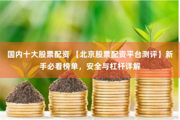 国内十大股票配资 【北京股票配资平台测评】新手必看榜单，安全与杠杆详解