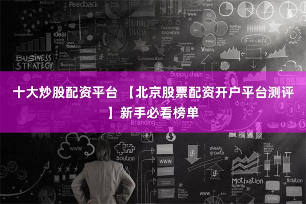 十大炒股配资平台 【北京股票配资开户平台测评】新手必看榜单