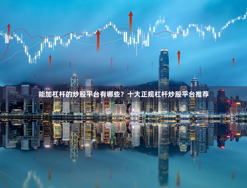 能加杠杆的炒股平台有哪些？十大正规杠杆炒股平台推荐