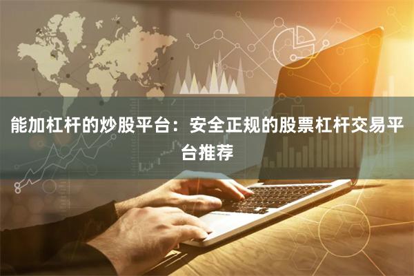 能加杠杆的炒股平台：安全正规的股票杠杆交易平台推荐