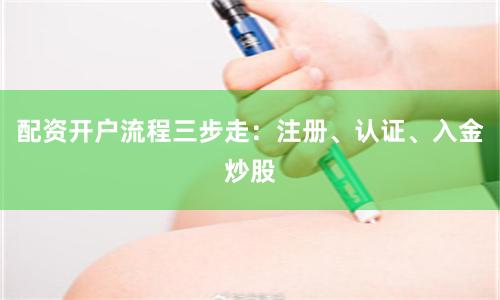 配资开户流程三步走：注册、认证、入金炒股