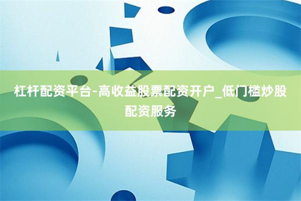杠杆配资平台-高收益股票配资开户_低门槛炒股配资服务
