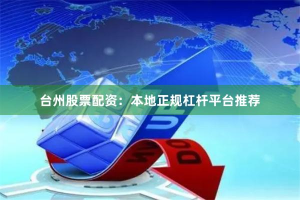 台州股票配资：本地正规杠杆平台推荐