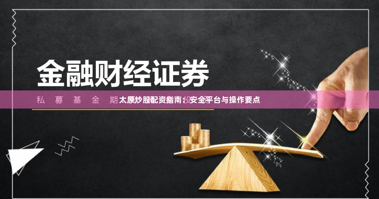 太原炒股配资指南：安全平台与操作要点