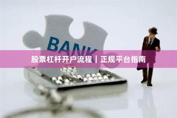 股票杠杆开户流程｜正规平台指南