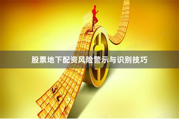 股票地下配资风险警示与识别技巧