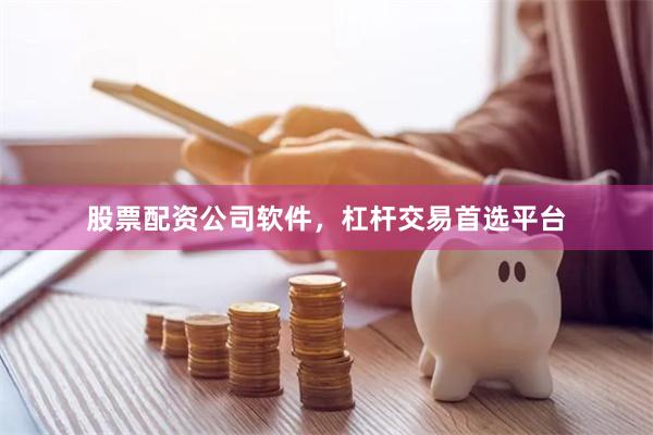 股票配资公司软件，杠杆交易首选平台