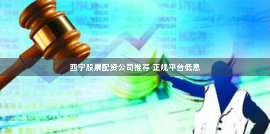 西宁股票配资公司推荐 正规平台低息