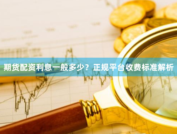 期货配资利息一般多少？正规平台收费标准解析