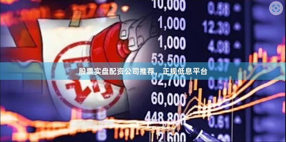 股票实盘配资公司推荐，正规低息平台