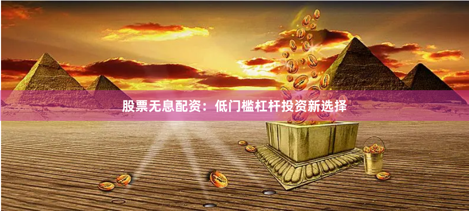 股票无息配资：低门槛杠杆投资新选择