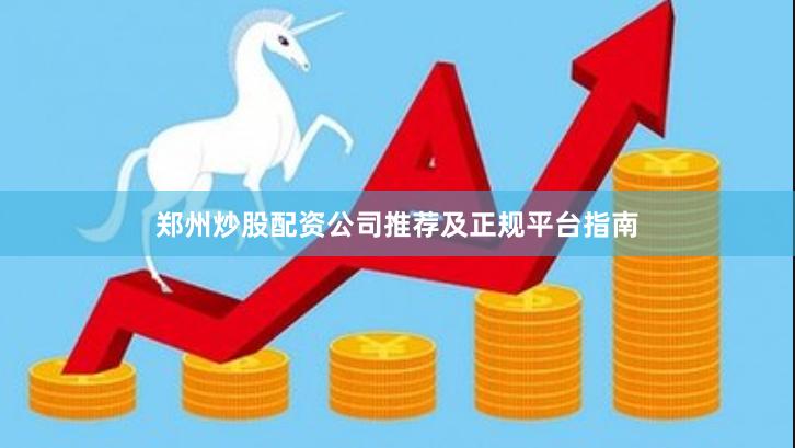 郑州炒股配资公司推荐及正规平台指南