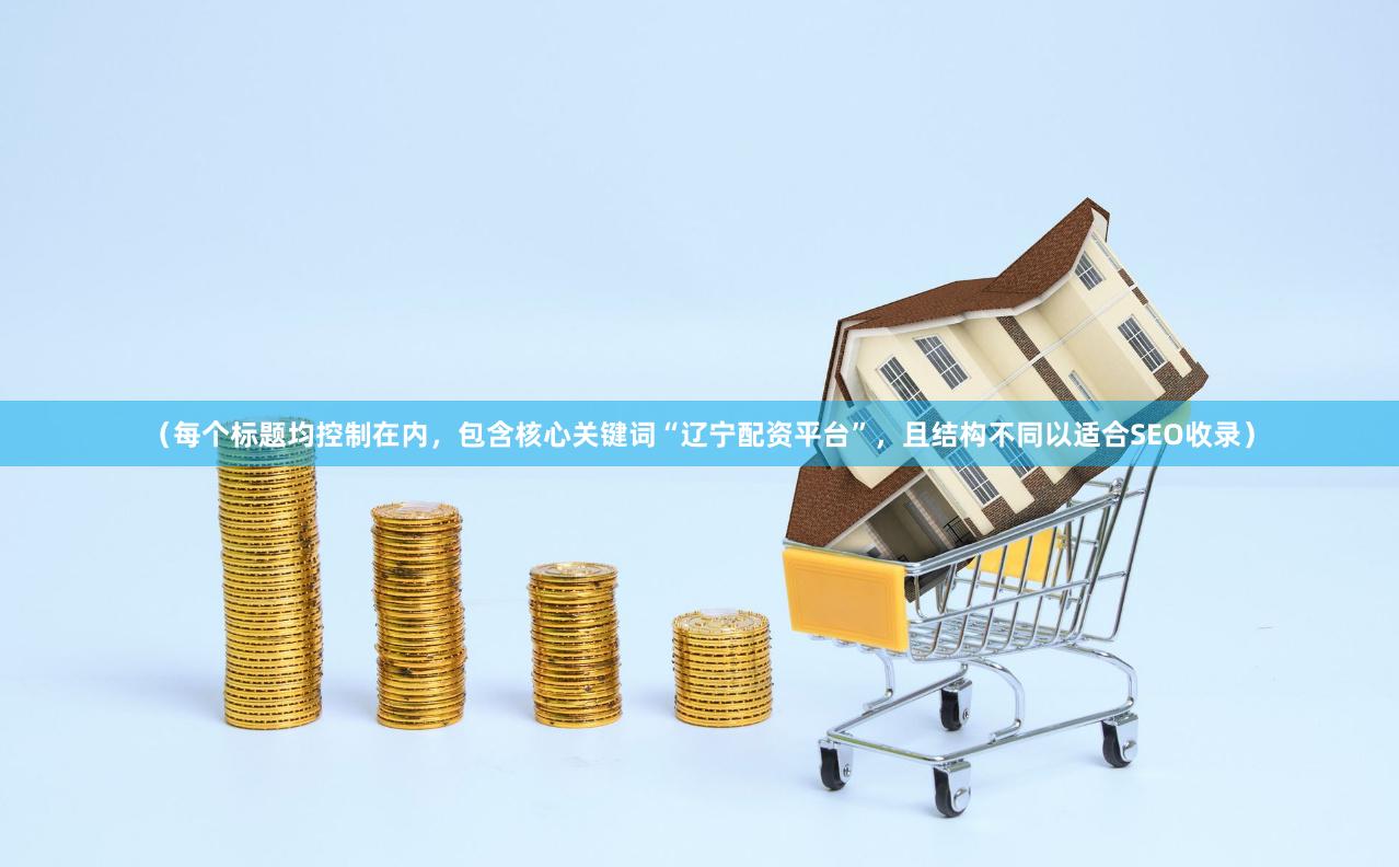 （每个标题均控制在内，包含核心关键词“辽宁配资平台”，且结构不同以适合SEO收录）