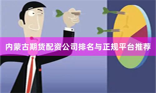内蒙古期货配资公司排名与正规平台推荐