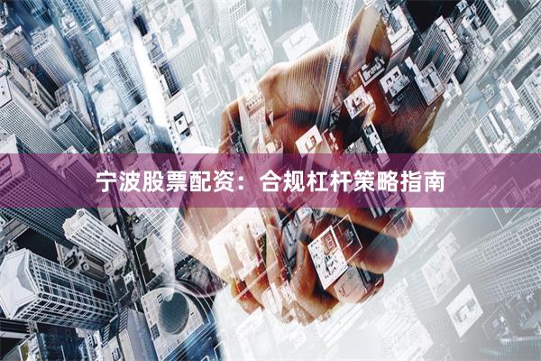 宁波股票配资：合规杠杆策略指南