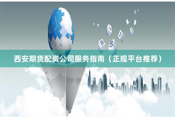 西安期货配资公司服务指南（正规平台推荐）