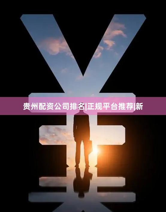 贵州配资公司排名|正规平台推荐|新