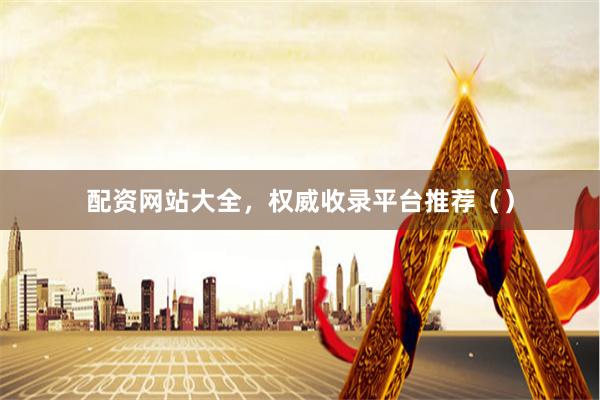 配资网站大全，权威收录平台推荐（）