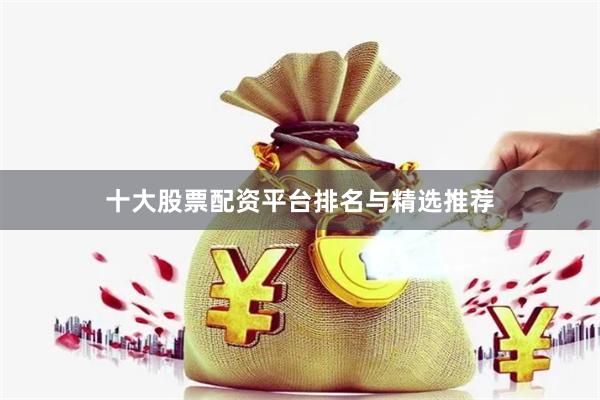 十大股票配资平台排名与精选推荐