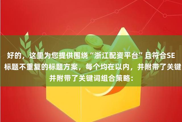 好的，这里为您提供围绕“浙江配资平台”且符合SEO收录要求、标题不重复的标题方案，每个均在以内，并附带了关键词组合策略：