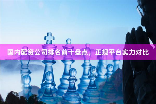 国内配资公司排名前十盘点，正规平台实力对比