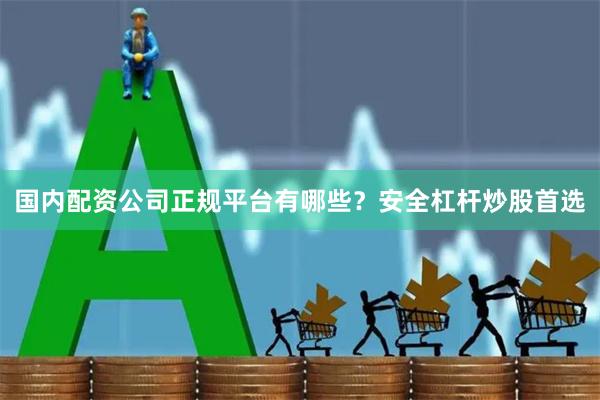 国内配资公司正规平台有哪些？安全杠杆炒股首选